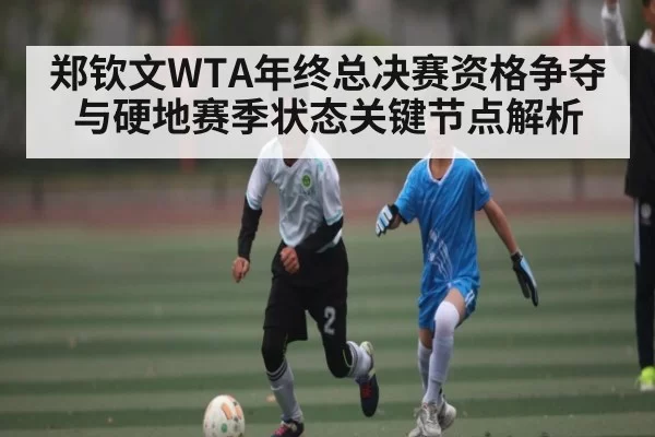 郑钦文WTA年终总决赛资格争夺与硬地赛季状态关键节点解析