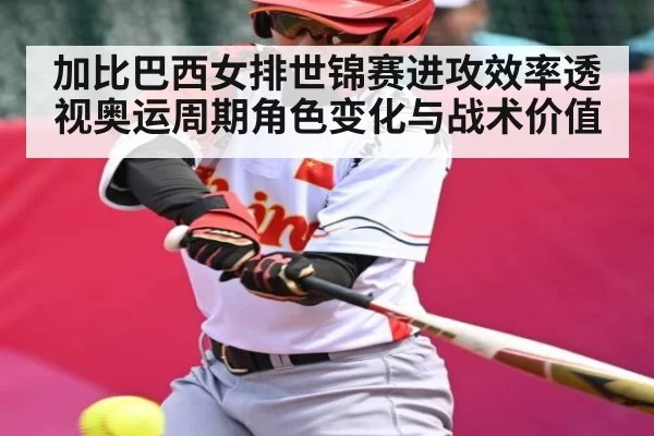加比巴西女排世锦赛进攻效率透视奥运周期角色变化与战术价值