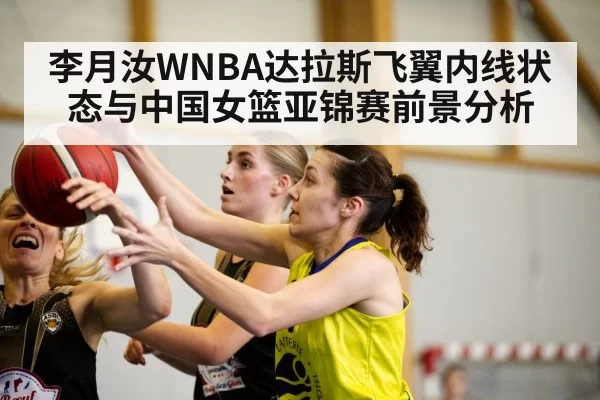 李月汝WNBA达拉斯飞翼内线状态与中国女篮亚锦赛前景分析