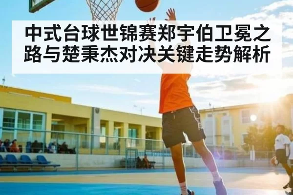 中式台球世锦赛郑宇伯卫冕之路与楚秉杰对决关键走势解析