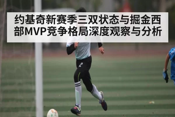 约基奇新赛季三双状态与掘金西部MVP竞争格局深度观察与分析